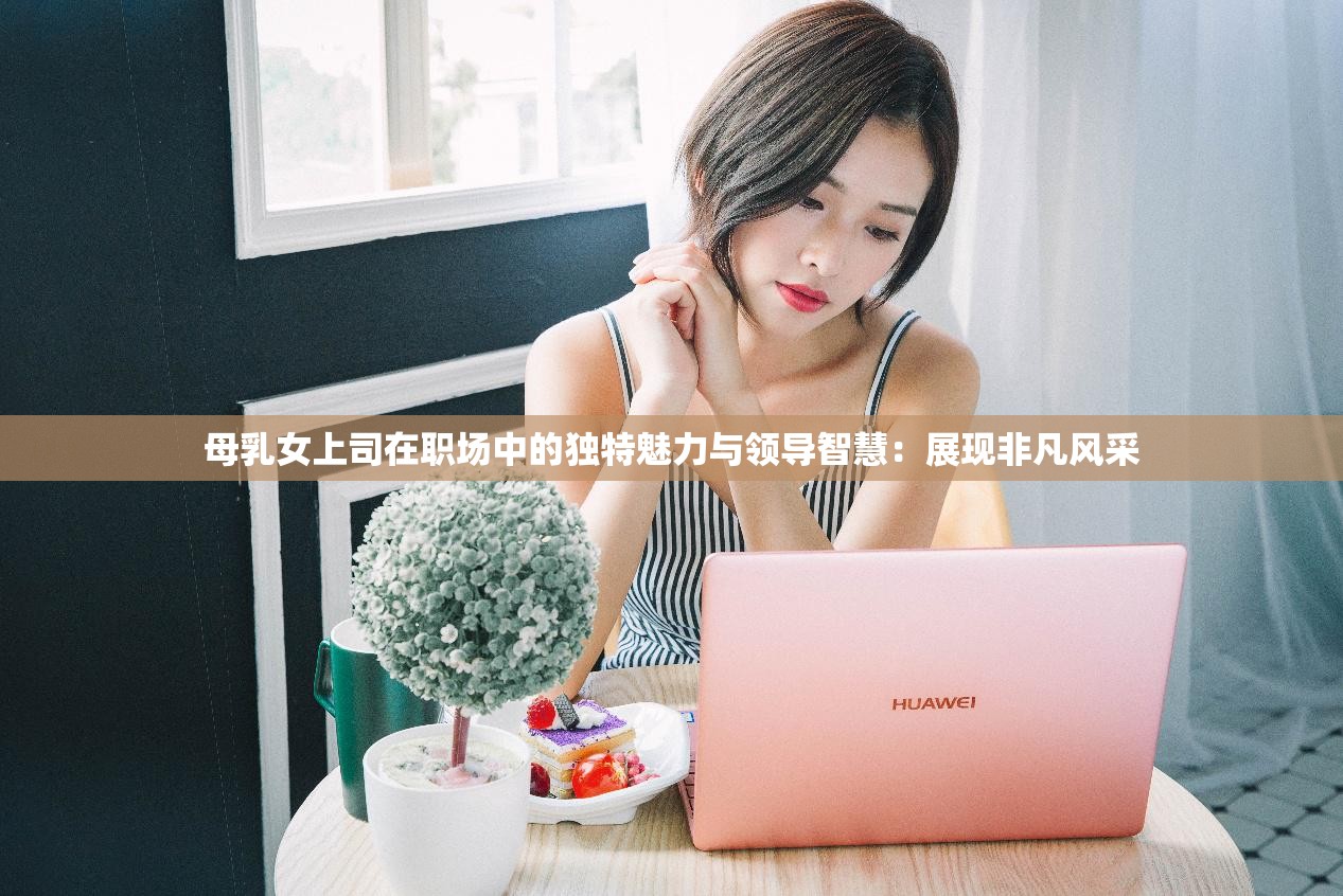 母乳女上司在職場中的獨特魅力與領(lǐng)導(dǎo)智慧：展現(xiàn)非凡風(fēng)采