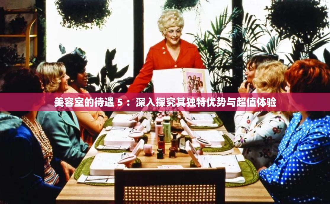 美容室的待遇 5 ：深入探究其獨(dú)特優(yōu)勢(shì)與超值體驗(yàn)
