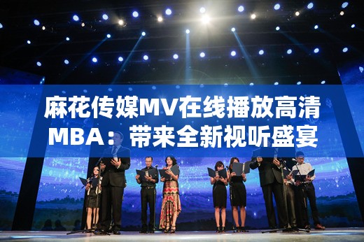 麻花傳媒MV在線播放高清MBA：帶來(lái)全新視聽(tīng)盛宴