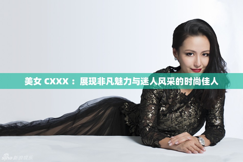 美女 CXXX ：展現(xiàn)非凡魅力與迷人風(fēng)采的時(shí)尚佳人