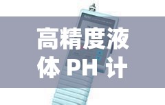 高精度液體 PH 計(jì)-精準(zhǔn)測(cè)量液體酸堿度的可靠工具