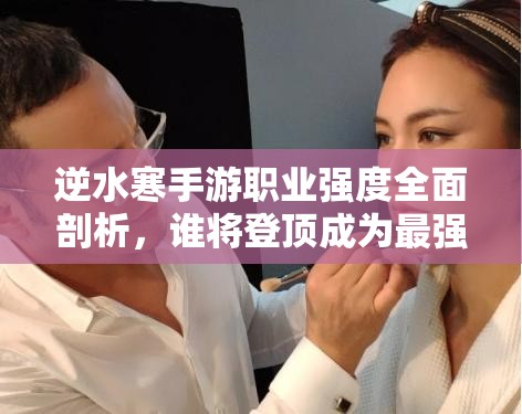 逆水寒手游職業(yè)強(qiáng)度全面剖析，誰(shuí)將登頂成為最強(qiáng)王者之巔？