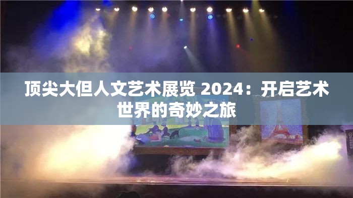 頂尖大但人文藝術(shù)展覽 2024：開啟藝術(shù)世界的奇妙之旅
