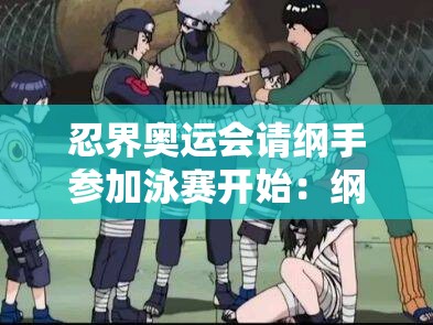 忍界奧運(yùn)會請綱手參加泳賽開始：綱手的泳賽之旅能否創(chuàng)造奇跡