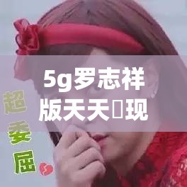 5g羅志祥版天天奭現(xiàn)在叫什么：探尋其名稱變化背后的故事