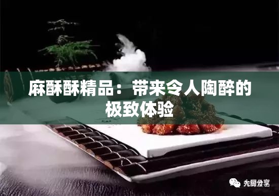麻酥酥精品：帶來令人陶醉的極致體驗