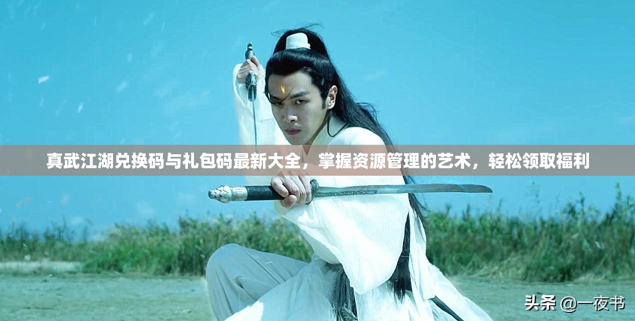 真武江湖兌換碼與禮包碼最新大全，掌握資源管理的藝術，輕松領取福利