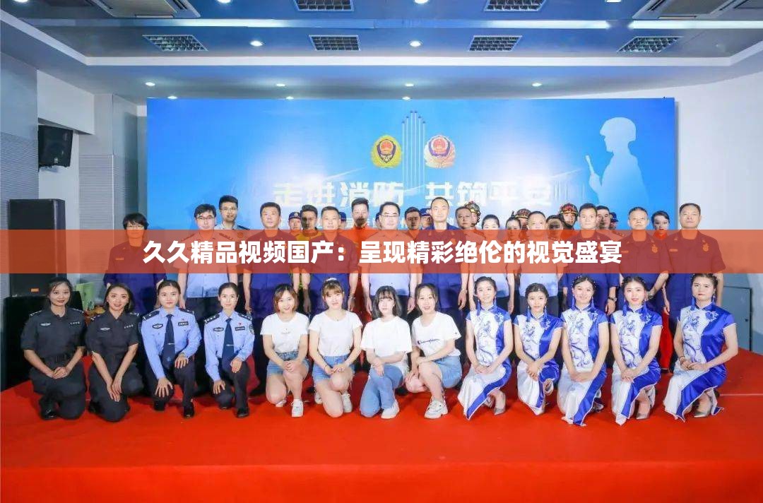 久久精品視頻國產(chǎn)：呈現(xiàn)精彩絕倫的視覺盛宴