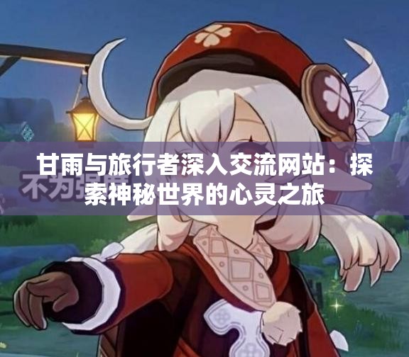 甘雨與旅行者深入交流網(wǎng)站：探索神秘世界的心靈之旅