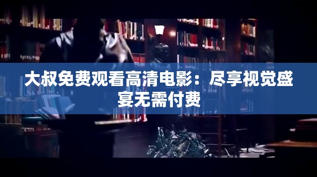 大叔免費(fèi)觀看高清電影：盡享視覺(jué)盛宴無(wú)需付費(fèi)