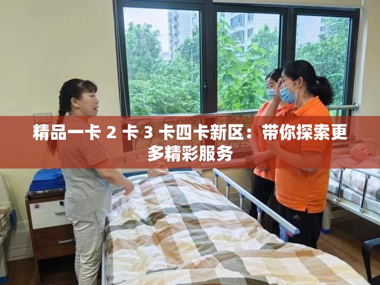 精品一卡 2 卡 3 卡四卡新區(qū)：帶你探索更多精彩服務