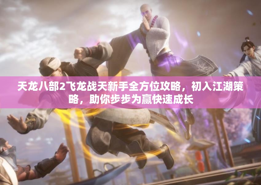 天龍八部2飛龍戰(zhàn)天新手全方位攻略，初入江湖策略，助你步步為贏快速成長