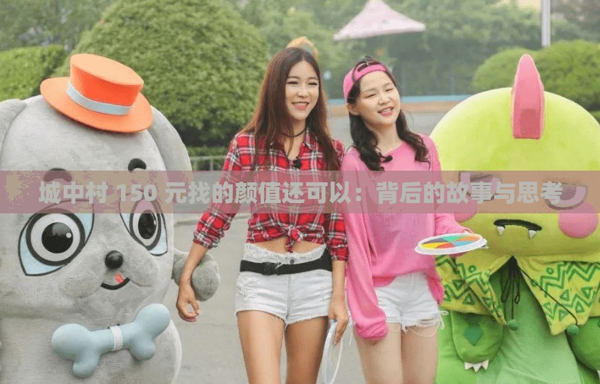 城中村 150 元找的顏值還可以：背后的故事與思考