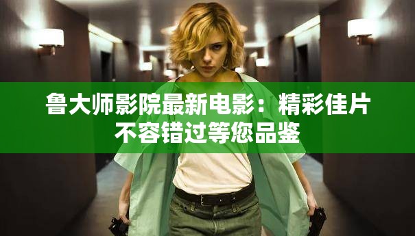 魯大師影院最新電影：精彩佳片不容錯過等您品鑒