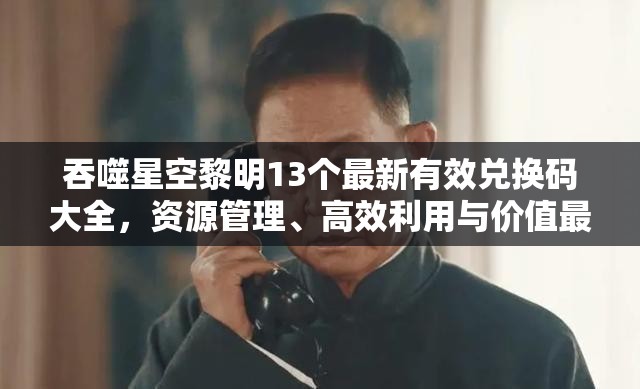 吞噬星空黎明13個(gè)最新有效兌換碼大全，資源管理、高效利用與價(jià)值最大化攻略