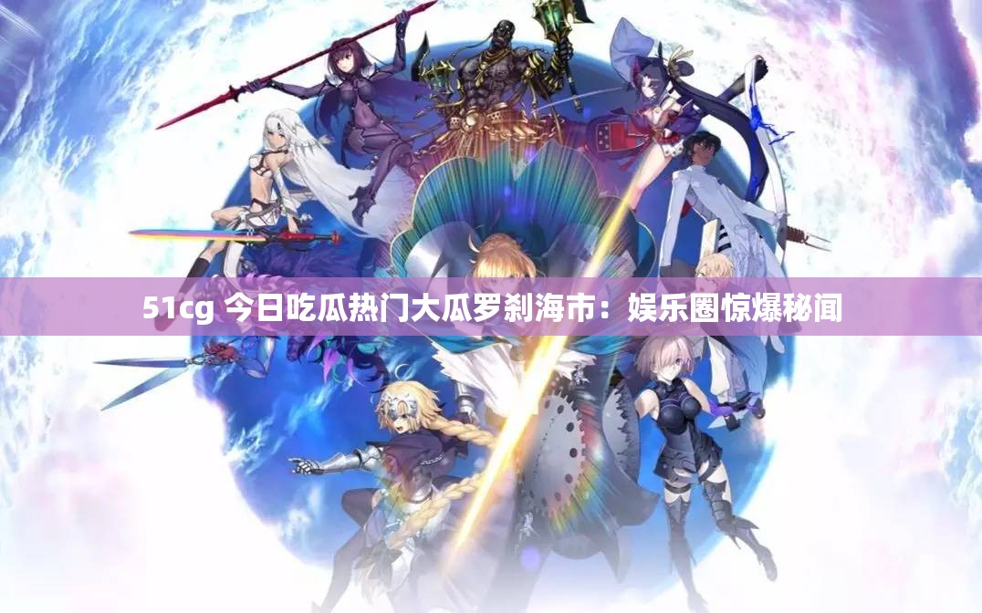 51cg 今日吃瓜熱門大瓜羅剎海市：娛樂(lè)圈驚爆秘聞