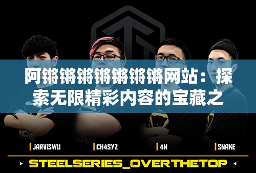 阿鏘鏘鏘鏘鏘鏘鏘網(wǎng)站：探索無限精彩內(nèi)容的寶藏之地