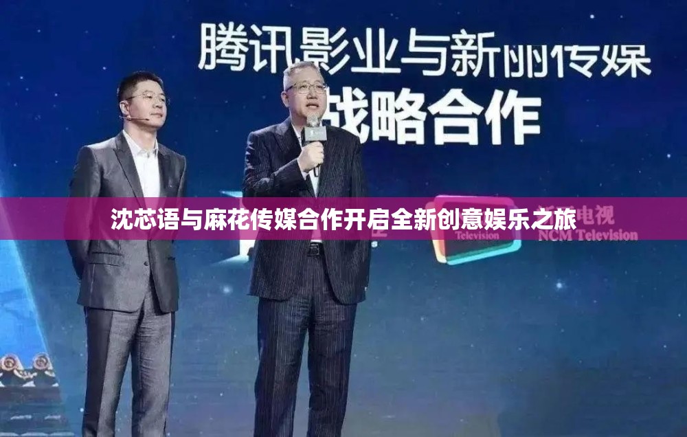 沈芯語(yǔ)與麻花傳媒合作開啟全新創(chuàng)意娛樂(lè)之旅