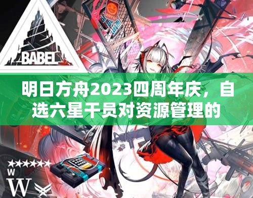 明日方舟2023四周年慶，自選六星干員對(duì)資源管理的影響及高效策略解析