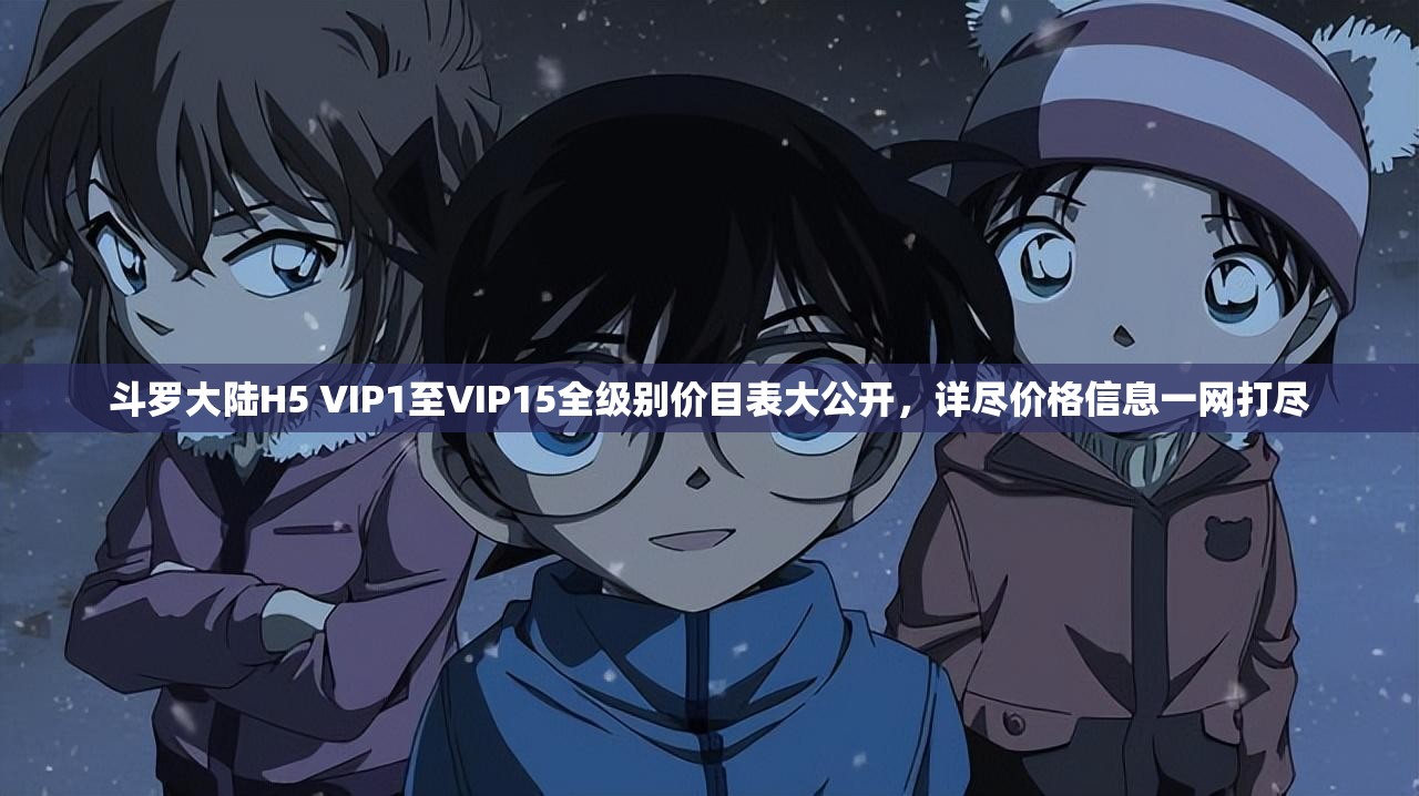 斗羅大陸H5 VIP1至VIP15全級(jí)別價(jià)目表大公開(kāi)，詳盡價(jià)格信息一網(wǎng)打盡