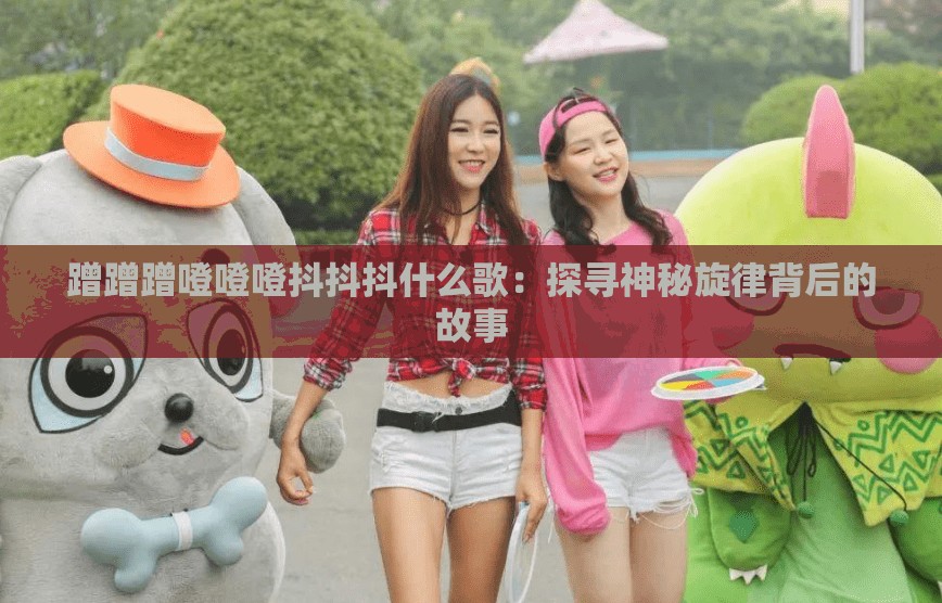 蹭蹭蹭噔噔噔抖抖抖什么歌：探尋神秘旋律背后的故事