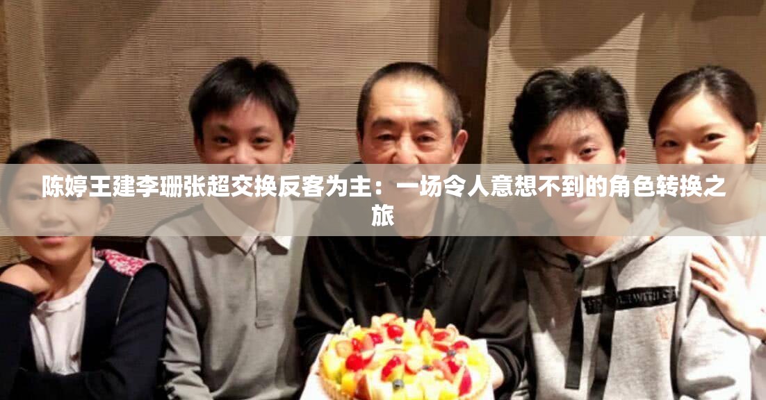 陳婷王建李珊張超交換反客為主：一場令人意想不到的角色轉(zhuǎn)換之旅