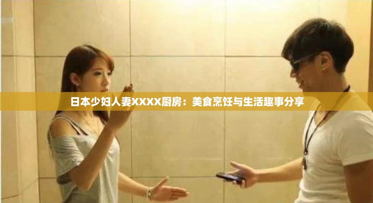 日本少婦人妻XXXX廚房：美食烹飪與生活趣事分享