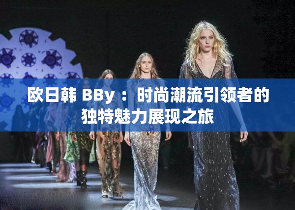 歐日韓 BBy ：時(shí)尚潮流引領(lǐng)者的獨(dú)特魅力展現(xiàn)之旅
