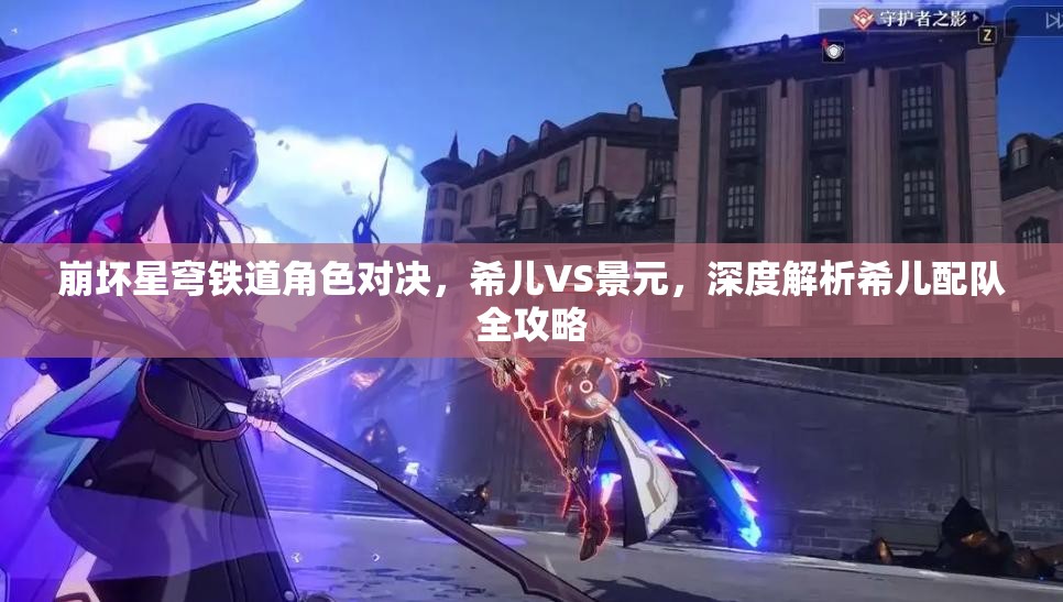 崩壞星穹鐵道角色對(duì)決，希兒VS景元，深度解析希兒配隊(duì)全攻略