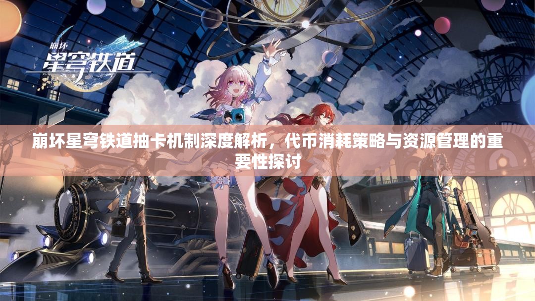 崩壞星穹鐵道抽卡機(jī)制深度解析，代幣消耗策略與資源管理的重要性探討