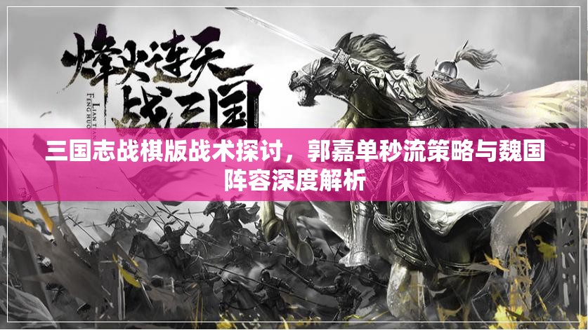 三國(guó)志戰(zhàn)棋版戰(zhàn)術(shù)探討，郭嘉單秒流策略與魏國(guó)陣容深度解析