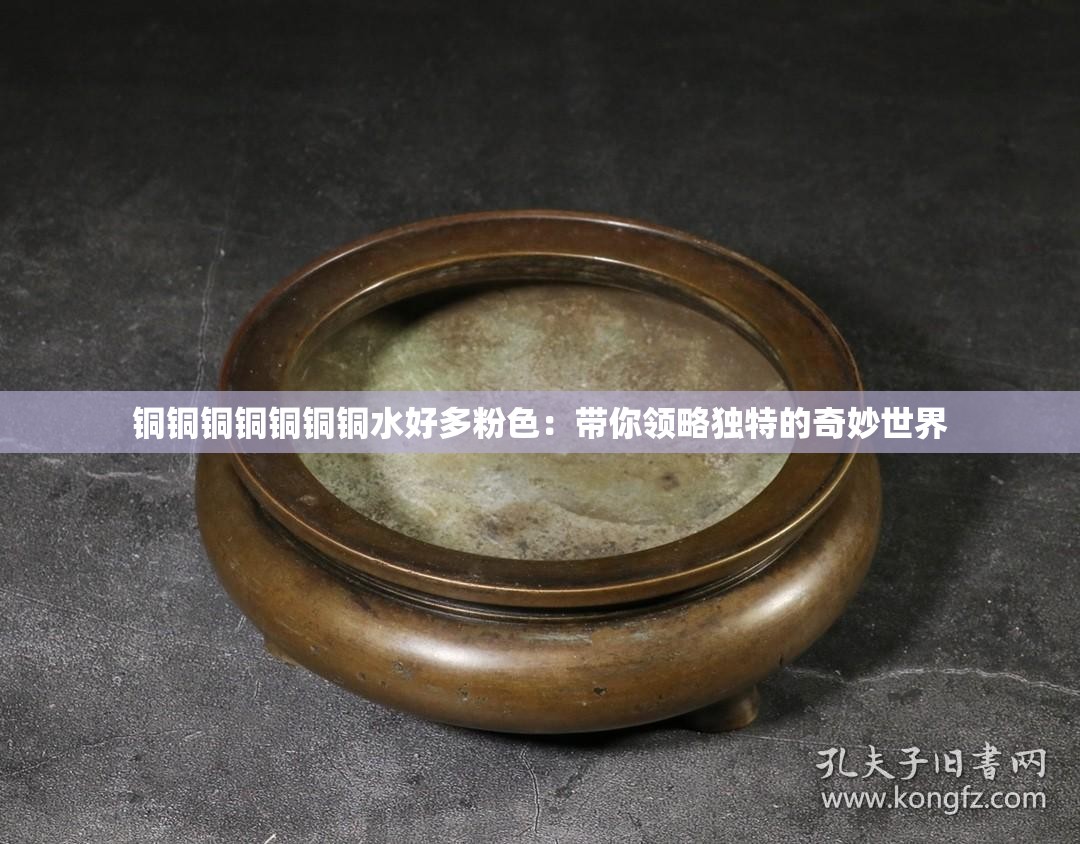 銅銅銅銅銅銅銅水好多粉色：帶你領(lǐng)略獨(dú)特的奇妙世界