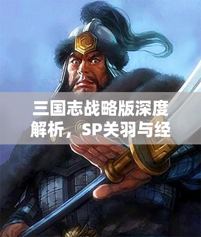 三國(guó)志戰(zhàn)略版深度解析，SP關(guān)羽與經(jīng)典關(guān)羽，誰(shuí)才是戰(zhàn)場(chǎng)上的真英雄？