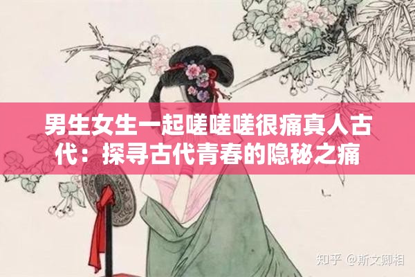 男生女生一起嗟嗟嗟很痛真人古代：探尋古代青春的隱秘之痛