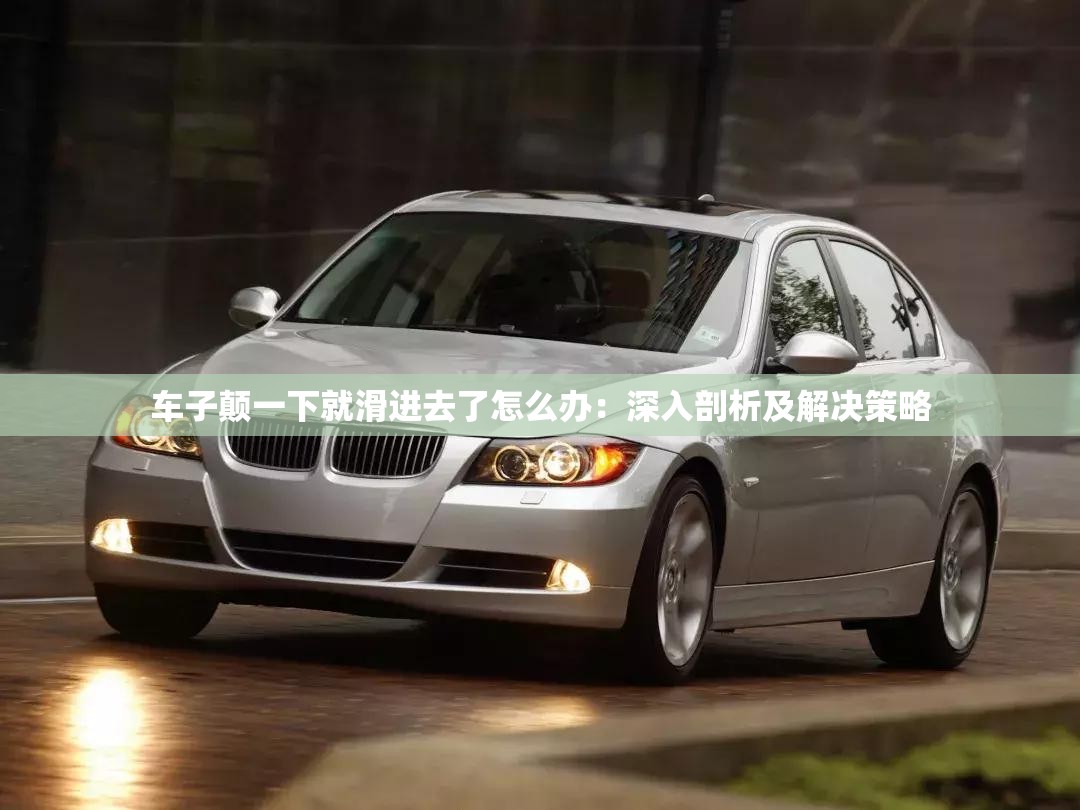 車子顛一下就滑進去了怎么辦：深入剖析及解決策略