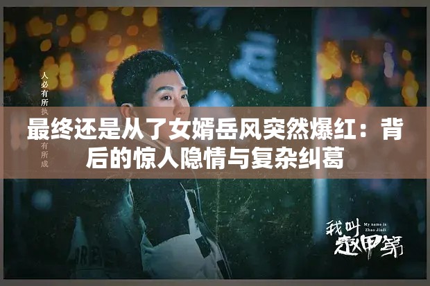 最終還是從了女婿岳風(fēng)突然爆紅：背后的驚人隱情與復(fù)雜糾葛