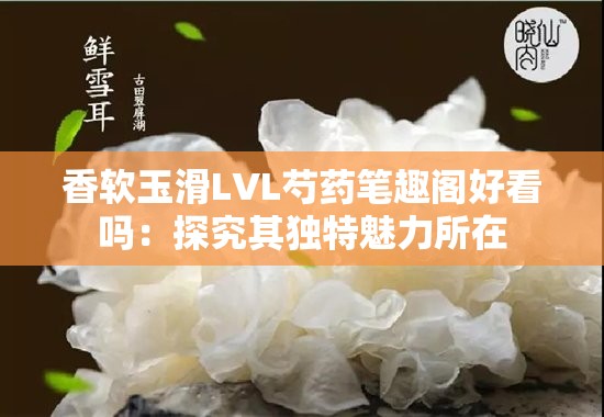 香軟玉滑LVL芍藥筆趣閣好看嗎：探究其獨特魅力所在