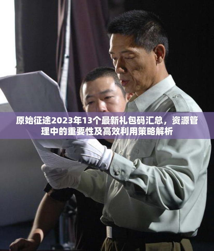 原始征途2023年13個(gè)最新禮包碼匯總，資源管理中的重要性及高效利用策略解析