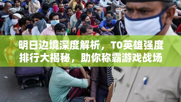 明日邊境深度解析，T0英雄強(qiáng)度排行大揭秘，助你稱霸游戲戰(zhàn)場(chǎng)