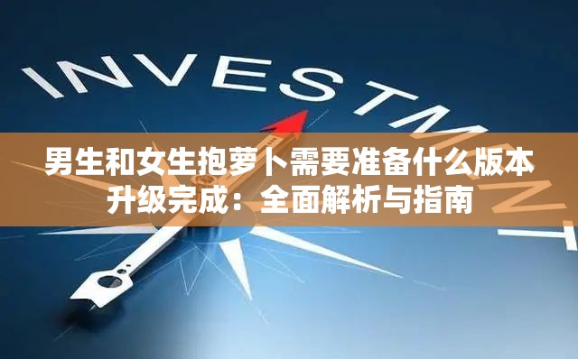 男生和女生抱蘿卜需要準(zhǔn)備什么版本升級(jí)完成：全面解析與指南