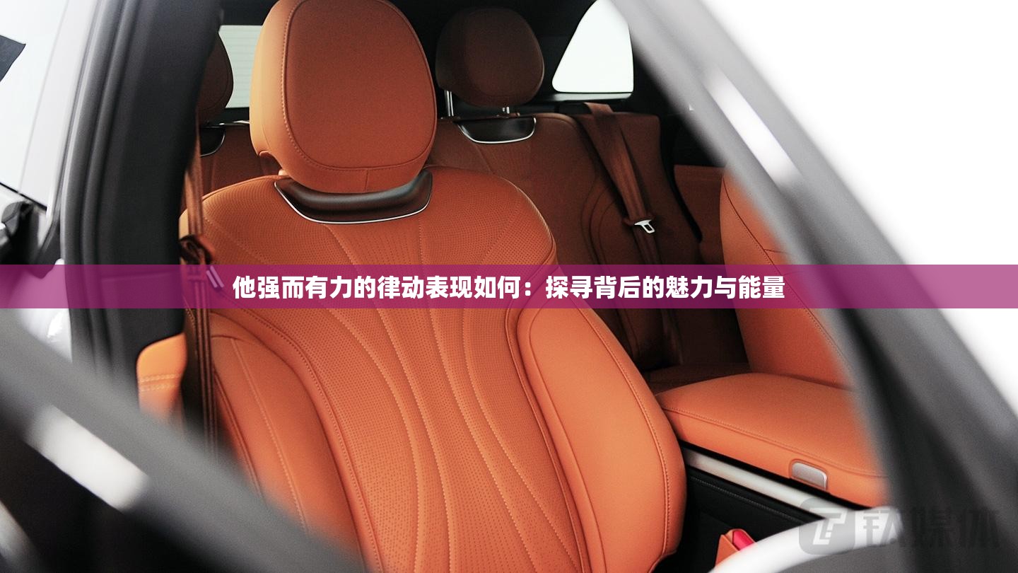 他強(qiáng)而有力的律動(dòng)表現(xiàn)如何：探尋背后的魅力與能量