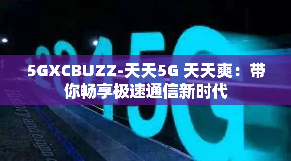 5GXCBUZZ-天天5G 天天爽：帶你暢享極速通信新時(shí)代