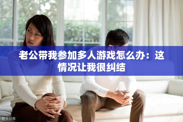 老公帶我參加多人游戲怎么辦：這情況讓我很糾結(jié)