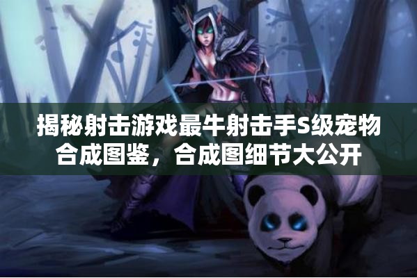 揭秘射擊游戲最牛射擊手S級寵物合成圖鑒，合成圖細(xì)節(jié)大公開