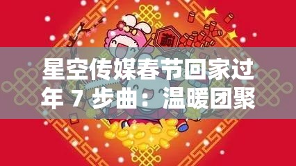 星空傳媒春節(jié)回家過年 7 步曲：溫暖團(tuán)聚的新春之旅