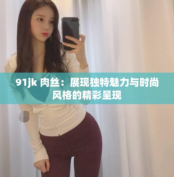 91jk 肉絲：展現(xiàn)獨(dú)特魅力與時(shí)尚風(fēng)格的精彩呈現(xiàn)