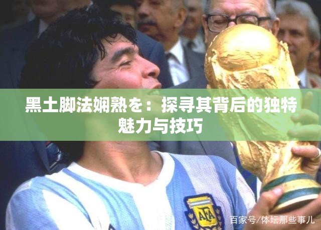 黑土腳法嫻熟を：探尋其背后的獨特魅力與技巧