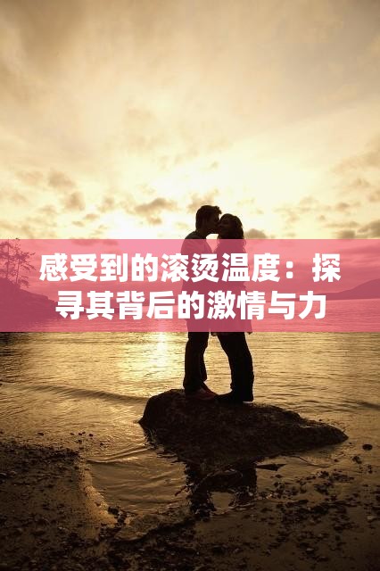 感受到的滾燙溫度：探尋其背后的激情與力量源泉
