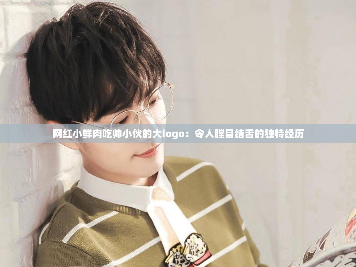 網(wǎng)紅小鮮肉吃帥小伙的大logo：令人瞠目結(jié)舌的獨(dú)特經(jīng)歷