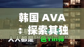 韓國(guó) AVA：探索其獨(dú)特魅力與發(fā)展歷程的深度之旅